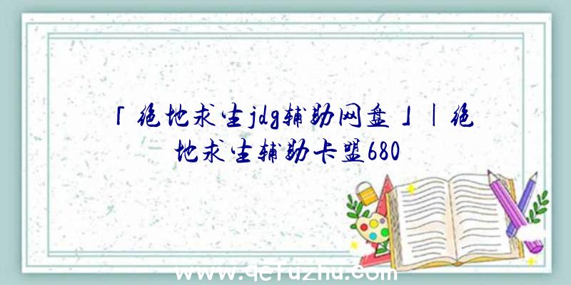 「绝地求生jdg辅助网盘」|绝地求生辅助卡盟680